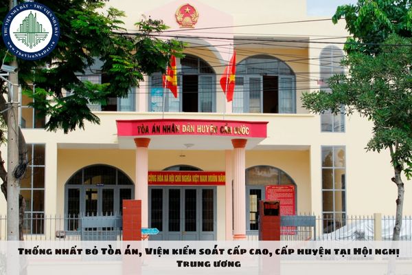 Thống nhất bỏ Tòa án, Viện kiểm sát cấp cao, cấp huyện tại Hội nghị Trung ương