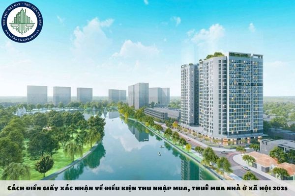 Cách điền giấy xác nhận về điều kiện thu nhập mua, thuê mua nhà ở xã hội 2025
