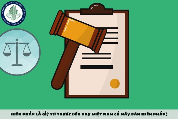 Hiến pháp là gì? Từ trước đến nay Việt Nam có mấy bản Hiến pháp?