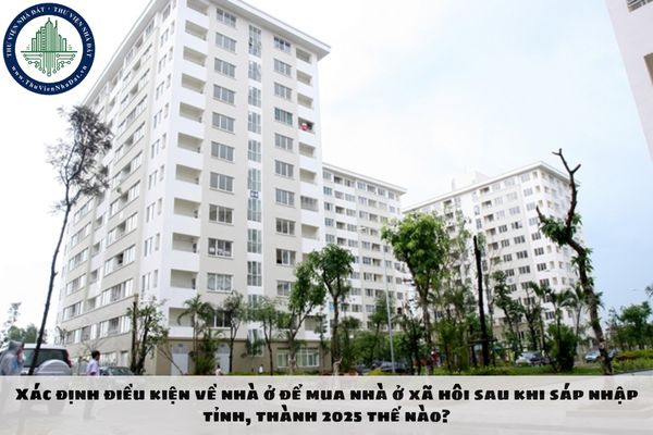 Xác định điều kiện về nhà ở để mua nhà ở xã hôi sau khi sáp nhập tỉnh, thành 2025 thế nào?