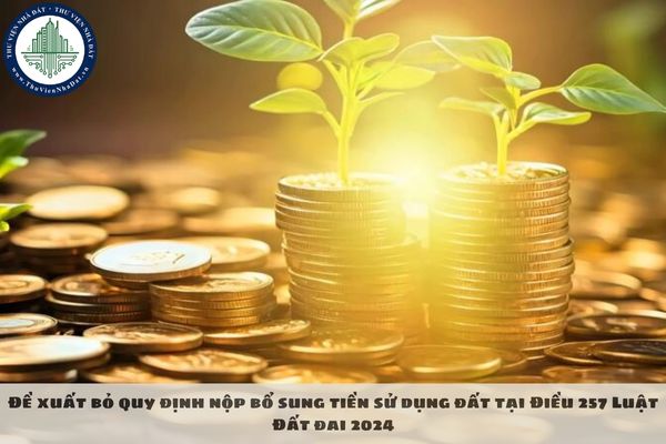 Đề xuất bỏ quy định nộp bổ sung tiền sử dụng đất tại Điều 257 Luật Đất đai 2024