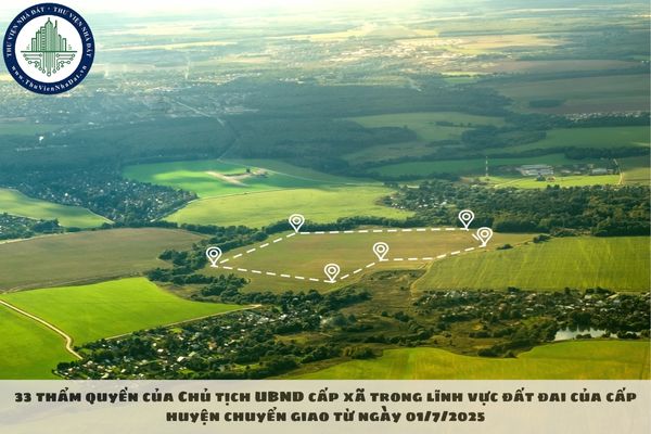 33 thẩm quyền của Chủ tịch UBND cấp xã trong lĩnh vực đất đai của cấp huyện chuyển giao từ ngày 01/7/2025