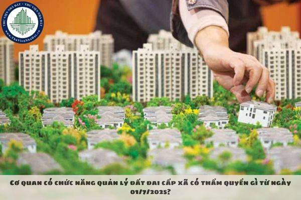 Cơ quan có chức năng quản lý đất đai cấp xã có thẩm quyền gì từ ngày 01/7/2025?