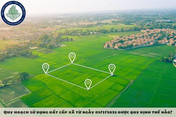 Quy hoạch sử dụng đất cấp xã từ ngày 01/7/2025 được quy định thế nào?