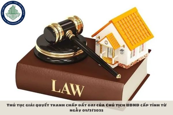 Thủ tục giải quyết tranh chấp đất đai của Chủ tịch UBND cấp tỉnh từ ngày 01/7/2025