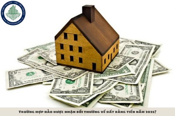 Trường hợp nào được nhận bồi thường về đất bằng tiền năm 2025?