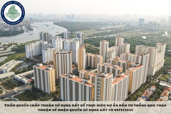 Thẩm quyền chấp thuận sử dụng đất để thực hiện dự án đầu tư thông qua thỏa thuận về nhận quyền sử dụng đất từ 01/7/2025