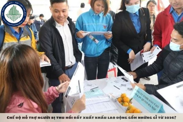 Chế độ hỗ trợ người bị thu hồi đất xuất khẩu lao động gồm những gì từ 2026?