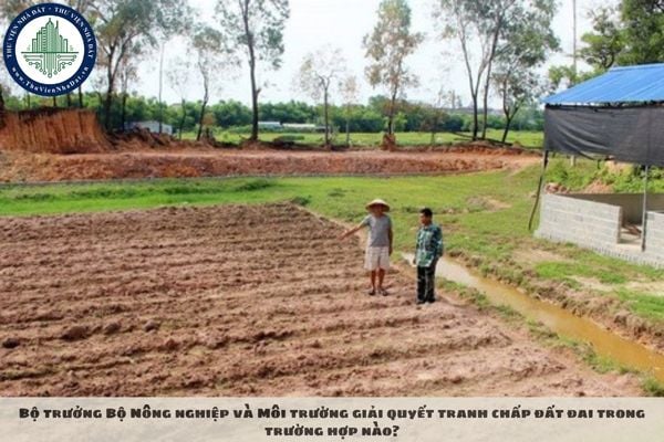 Bộ trưởng Bộ Nông nghiệp và Môi trường giải quyết tranh chấp đất đai trong trường hợp nào?