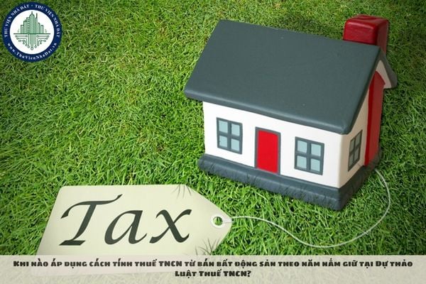 Khi nào áp dụng cách tính thuế TNCN từ bán bất động sản theo năm nắm giữ tại Dự thảo Luật Thuế TNCN?