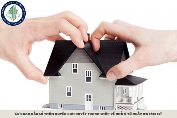 Cơ quan nào có thẩm quyền giải quyết tranh chấp về nhà ở từ ngày 01/7/2025?
