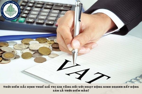 Thời điểm xác định thuế giá trị gia tăng đối với hoạt động kinh doanh bất động sản là thời điểm nào?