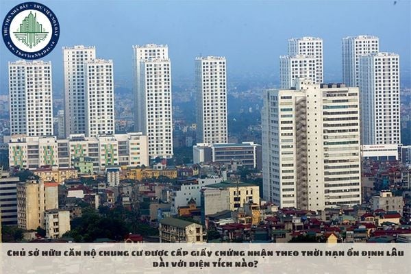 Chủ sở hữu căn hộ chung cư được cấp giấy chứng nhận theo thời hạn ổn định lâu dài với diện tích nào?