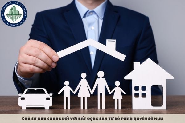 Chủ sở hữu chung đối với bất động sản từ bỏ phần quyền sở hữu của mình thì xử lý thế nào?