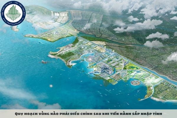 Quy hoạch vùng nào phải điều chỉnh sau khi tiến hành sáp nhập tỉnh, thành 2025?