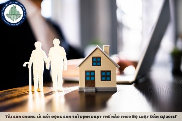 Tài sản chung là bất động sản thì định đoạt thế nào theo Bộ luật Dân sự 2015?