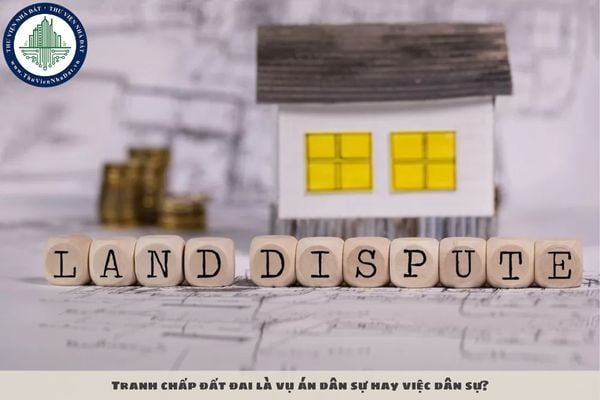 Tranh chấp đất đai là vụ án dân sự hay việc dân sự?