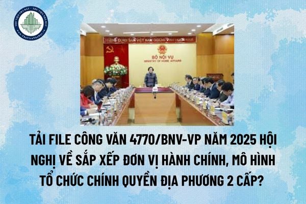 Tải file Công văn 4770/BNV-VP năm 2025 hội nghị về sắp xếp đơn vị hành chính, mô hình tổ chức chính quyền địa phương 2 cấp? (Hình từ Internet)