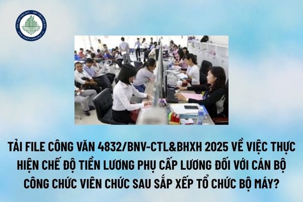 Tải file Công văn 4832/BNV-CTL&BHXH 2025 hướng dẫn chế độ tiền lương phụ cấp lương đối với CBCCVC sau sắp xếp bộ máy?