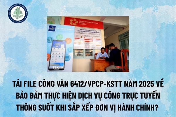 Tải file Công văn 6412/VPCP-KSTT năm 2025 về bảo đảm thực hiện dịch vụ công trực tuyến thông suốt khi sắp xếp đơn vị hành chính? (Hình từ Internet)