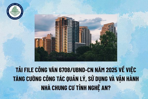 Tải file Công văn 6708/UBND-CN năm 2025 về việc tăng cường công tác quản lý, sử dụng và vận hành nhà chung cư tỉnh Nghệ an? (Hình từ Internet)