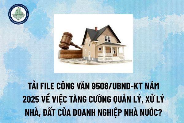 Tải file Công văn 9508/UBND-KT năm 2025 về việc tăng cường quản lý, xử lý nhà, đất của doanh nghiệp nhà nước? (Hình từ Internet)