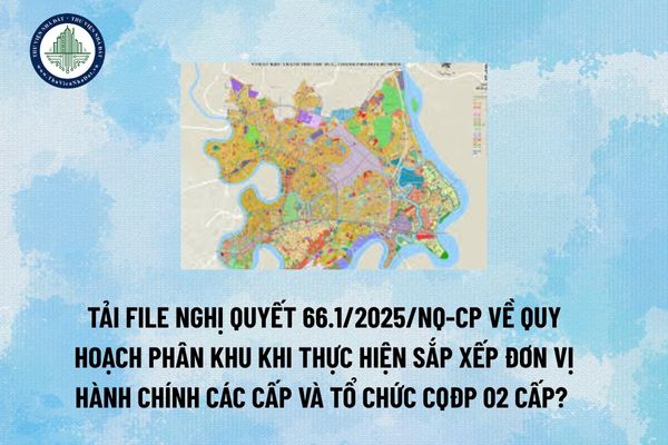Tải file Nghị quyết 66.1/2025/NQ-CP về quy hoạch phân khu khi thực hiện sắp xếp đơn vị hành chính các cấp và tổ chức CQĐP 02 cấp? (Hình từ Internet)