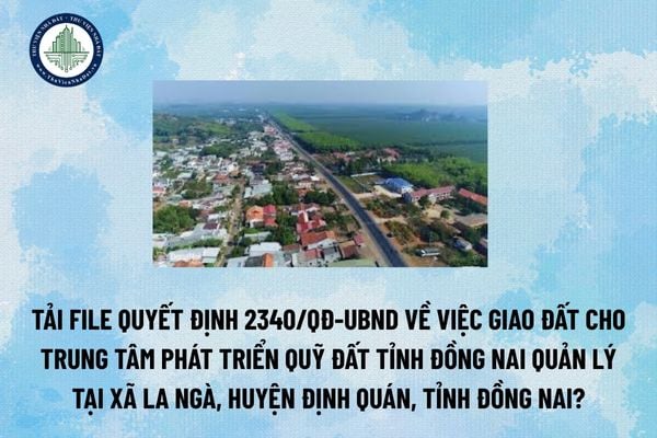 Tải file Quyết định 2340/QĐ-UBND về việc giao đất cho Trung tâm Phát triển quỹ đất tỉnh Đồng Nai quản lý tại xã La Ngà, huyện Định Quán, tỉnh Đồng Nai? (Hình từ Internet)