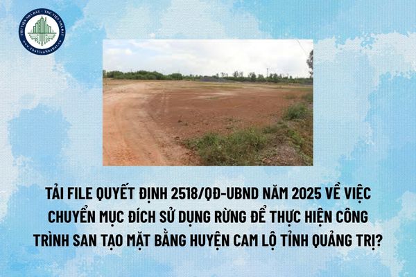 Tải file Quyết định 2518/QĐ-UBND năm 2025 về việc chuyển mục đích sử dụng rừng để thực hiện Công trình San tạo mặt bằng huyện Cam Lộ tỉnh Quảng Trị? (Hình từ Internet)