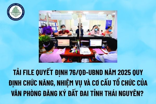 Tải file Quyết định 76/QĐ-UBND năm 2025 quy định chức năng, nhiệm vụ và cơ cấu tổ chức của Văn phòng đăng ký đất đai tỉnh Thái Nguyên? (Hình từ Internet)
