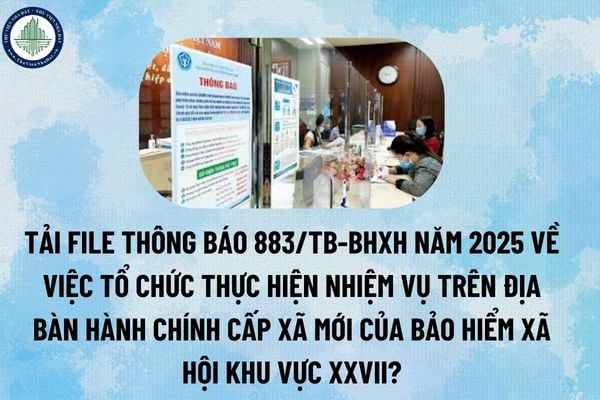 Tải file Thông báo 883/TB-BHXH năm 2025 về việc tổ chức thực hiện nhiệm vụ trên địa bàn hành chính cấp xã mới của Bảo hiểm xã hội khu vực XXVII? (Hình từ Internet)