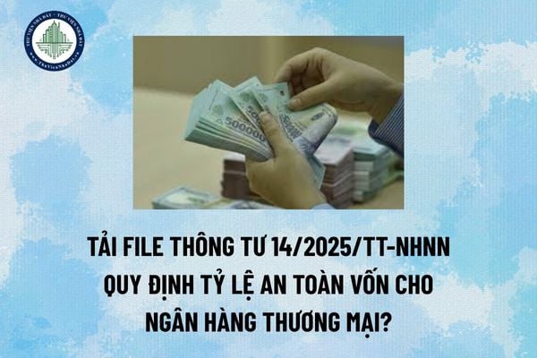 Tải file Thông tư 14/2025/TT-NHNN quy định tỷ lệ an toàn vốn cho ngân hàng thương mại? (Hình từ Internet)