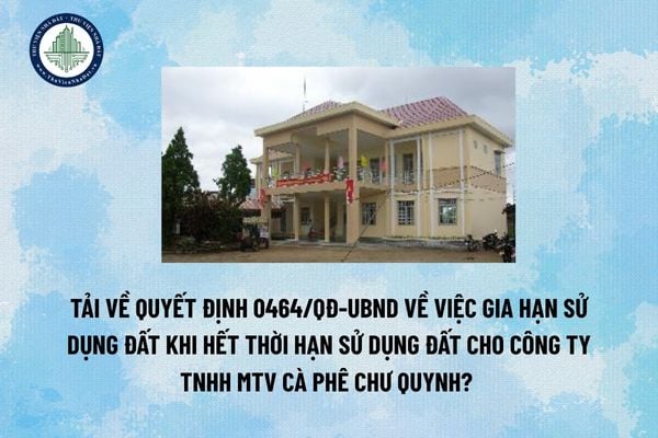 Tải về Quyết định 0464/QĐ-UBND Về việc gia hạn sử dụng đất khi hết thời hạn sử dụng đất cho Công ty TNHH MTV cà phê Chư Quynh? (Hình từ Internet)