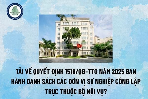 Tải về Quyết định 1510/QĐ-TTg năm 2025 ban hành danh sách các đơn vị sự nghiệp công lập trực thuộc Bộ Nội vụ? (Hình từ Internet)