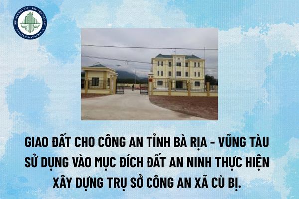 Giao đất cho Công an tỉnh Bà Rịa - Vũng Tàu sử dụng vào mục đích đất an ninh thực hiện xây dựng Trụ sở công an xã Cù Bị. 