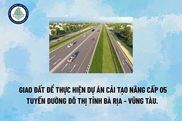 Giao đất để thực hiện dự án Cải tạo nâng cấp 05 tuyến đường đô thị tỉnh Bà Rịa - Vũng Tàu. 