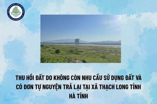 Thu hồi đất do không còn nhu cầu sử dụng đất và có đơn tự nguyện trả lại tại xã Thạch Long tỉnh Hà Tĩnh
