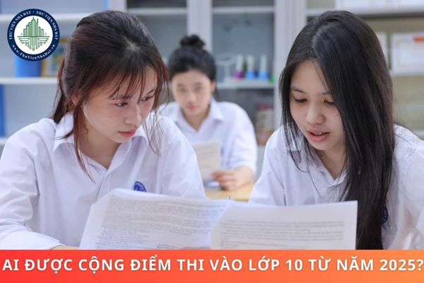 Ai được cộng điểm thi vào lớp 10 từ năm 2025? Phương thức và quy trình tuyển sinh vào lớp 10 từ năm 2025