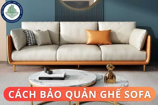 Cách bảo quản ghế sofa bền đẹp? Những lưu ý khi chọn sofa cho căn nhà