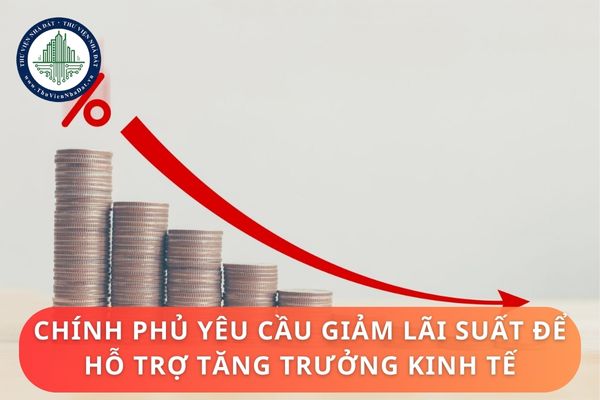 Chính phủ yêu cầu giảm lãi suất để hỗ trợ tăng trưởng kinh tế