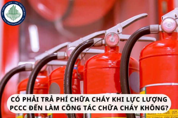 Có phải trả phí chữa cháy khi lực lượng phòng cháy và chữa cháy đến làm công tác chữa cháy không?