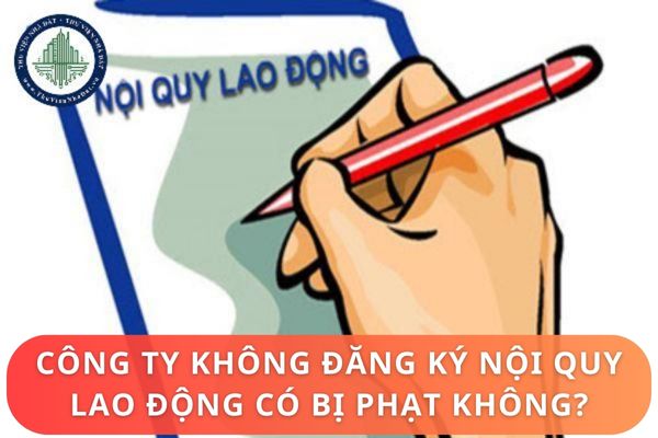 Công ty không đăng ký nội quy lao động có bị phạt không?