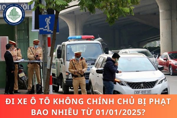 Đi xe ô tô không chính chủ bị phạt bao nhiêu từ 01/01/2025?