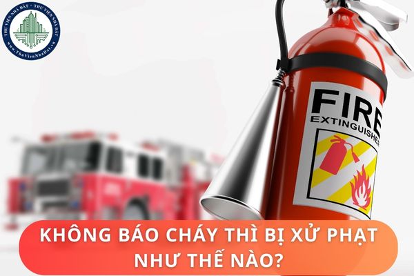 Không báo cháy thì bị xử phạt như thế nào? Trách nhiệm báo cháy thuộc về ai?