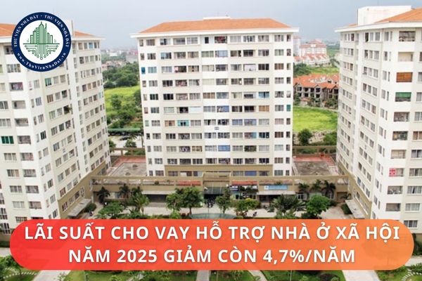 Lãi suất cho vay hỗ trợ nhà ở xã hội năm 2025 giảm còn 4,7%/năm