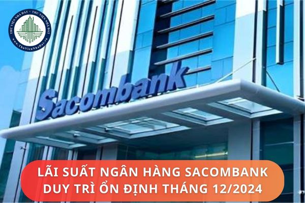 Lãi suất ngân hàng Sacombank duy trì ổn định tháng 12 2024