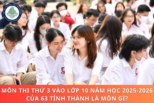 Môn thi thứ 3 vào lớp 10 năm học 2025 2026 của 63 tỉnh thành là môn gì? 