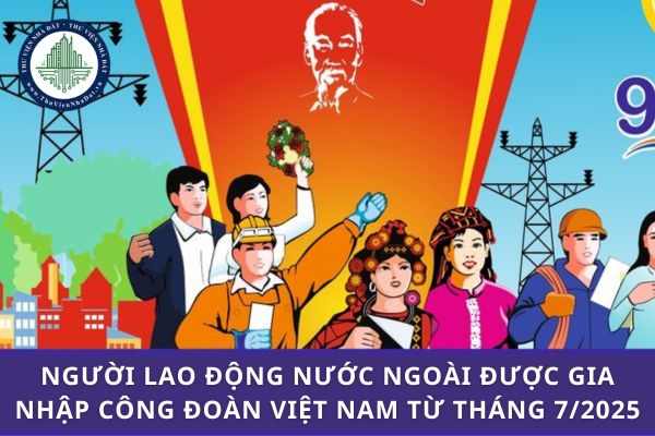 Người lao động nước ngoài được gia nhập Công đoàn Việt Nam từ tháng 7 2025