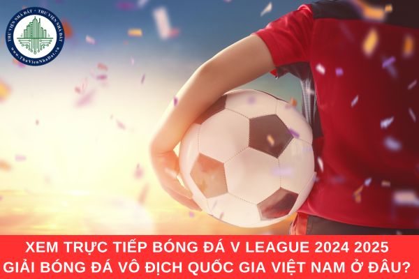 Xem trực tiếp bóng đá V League 2024 2025 - Giải bóng đá vô địch quốc gia Việt Nam ở đâu?