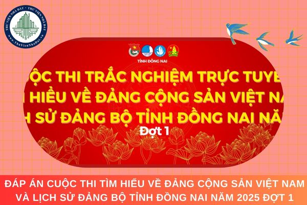 Đáp án Cuộc thi Tìm hiểu về Đảng cộng sản Việt Nam và lịch sử Đảng bộ tỉnh Đồng Nai năm 2025 đợt 1